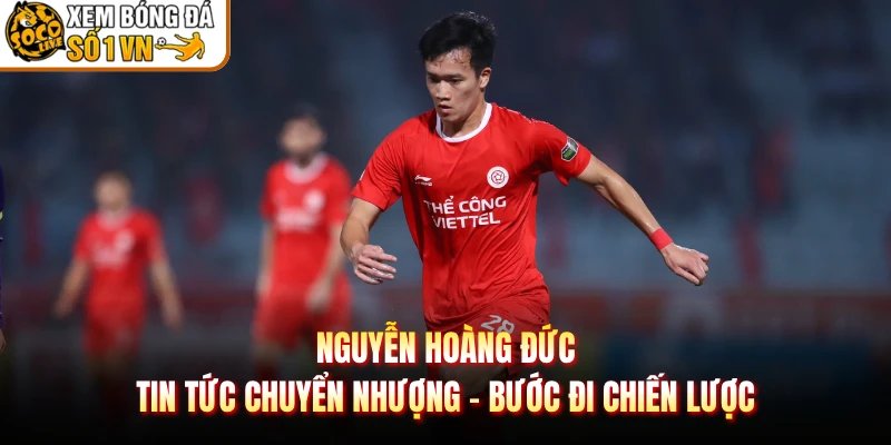 Nguyễn Hoàng Đức Tin Tức Chuyển Nhượng – Bước Đi Chiến Lược